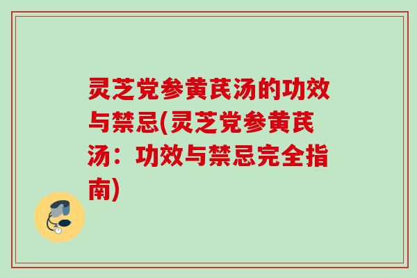 灵芝党参黄芪汤的功效与禁忌(灵芝党参黄芪汤：功效与禁忌完全指南)