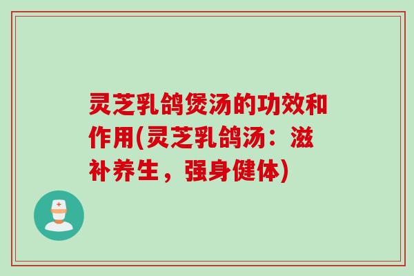 灵芝乳鸽煲汤的功效和作用(灵芝乳鸽汤：滋补养生，强身健体)