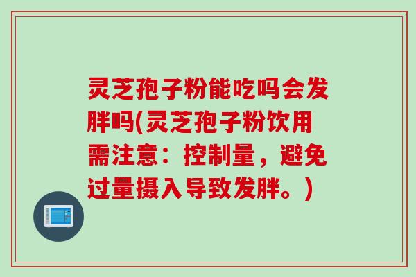 灵芝孢子粉能吃吗会发胖吗(灵芝孢子粉饮用需注意:控制量,避免过量摄入导致发胖。) 灵芝孢子粉能吃吗会发胖吗(灵芝孢子粉饮用需注意:控制量,避免过量摄入导致发胖。)