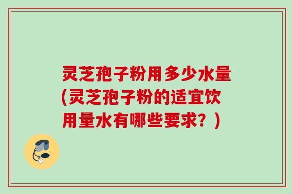 灵芝孢子粉用多少水量(灵芝孢子粉的适宜饮用量水有哪些要求？)