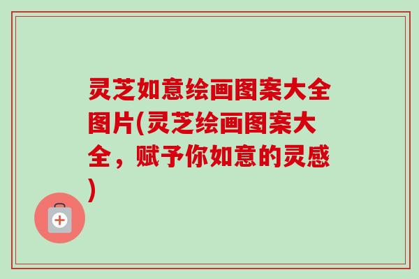 灵芝如意绘画图案大全图片(灵芝绘画图案大全，赋予你如意的灵感)