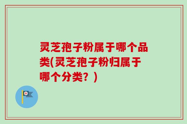灵芝孢子粉属于哪个品类(灵芝孢子粉归属于哪个分类?) 灵芝孢子粉属于哪个品类(灵芝孢子粉归属于哪个分类?)