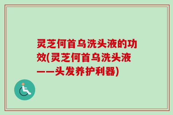 灵芝何首乌洗头液的功效(灵芝何首乌洗头液——头发养护利器)