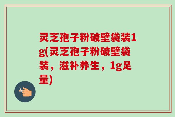 灵芝孢子粉破壁袋装1g(灵芝孢子粉破壁袋装，滋补养生，1g足量)
