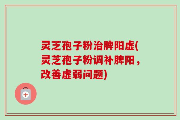 灵芝孢子粉治脾阳虚(灵芝孢子粉调补脾阳，改善虚弱问题)