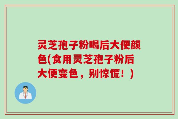 灵芝孢子粉喝后大便颜色(食用灵芝孢子粉后大便变色,别惊慌!) 灵芝孢子粉喝后大便颜色(食用灵芝孢子粉后大便变色,别惊慌!)