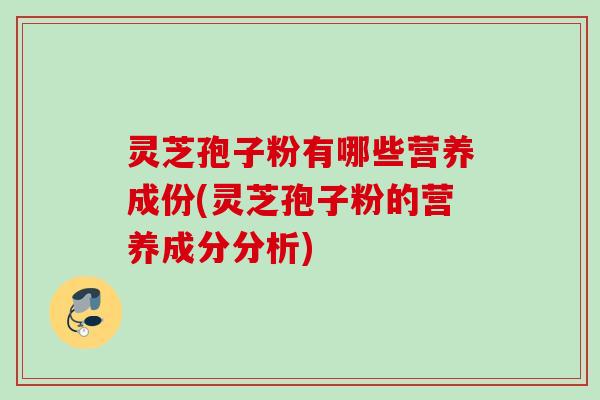 灵芝孢子粉有哪些营养成份(灵芝孢子粉的营养成分分析) 灵芝孢子粉有哪些营养成份(灵芝孢子粉的营养成分分析)