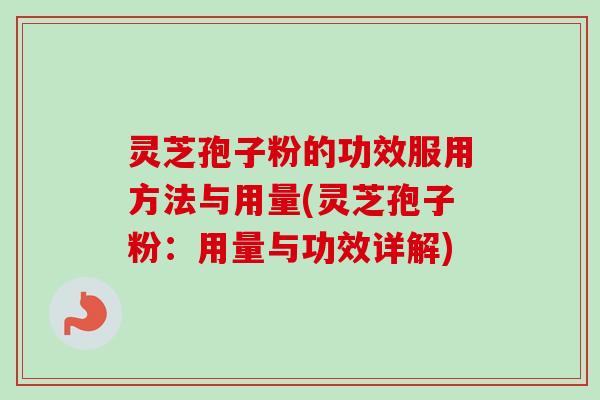 灵芝孢子粉的功效服用方法与用量(灵芝孢子粉：用量与功效详解)