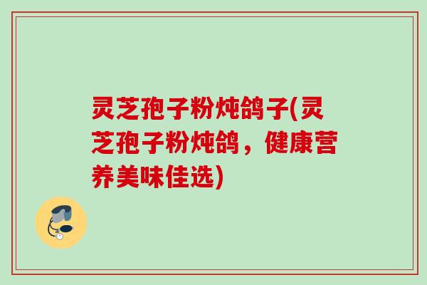 灵芝孢子粉炖鸽子(灵芝孢子粉炖鸽，健康营养美味佳选)