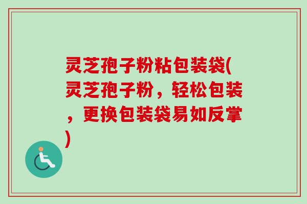 灵芝孢子粉粘包装袋(灵芝孢子粉,轻松包装,更换包装袋易如反掌) 灵芝孢子粉粘包装袋(灵芝孢子粉,轻松包装,更换包装袋易如反掌)