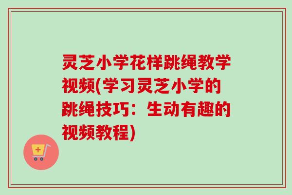 灵芝小学花样跳绳教学视频(学习灵芝小学的跳绳技巧：生动有趣的视频教程)