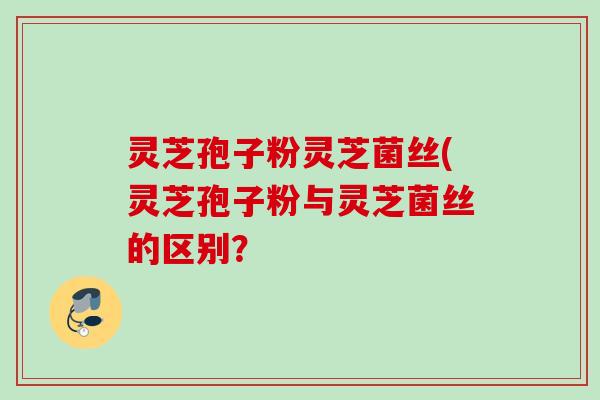 灵芝孢子粉灵芝菌丝(灵芝孢子粉与灵芝菌丝的区别？
