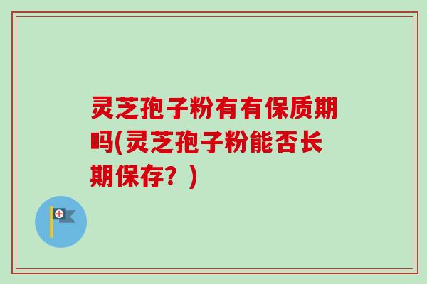 灵芝孢子粉有有保质期吗(灵芝孢子粉能否长期保存？)