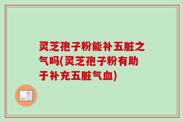 灵芝孢子粉能补五脏之气吗(灵芝孢子粉有助于补充五脏气血)