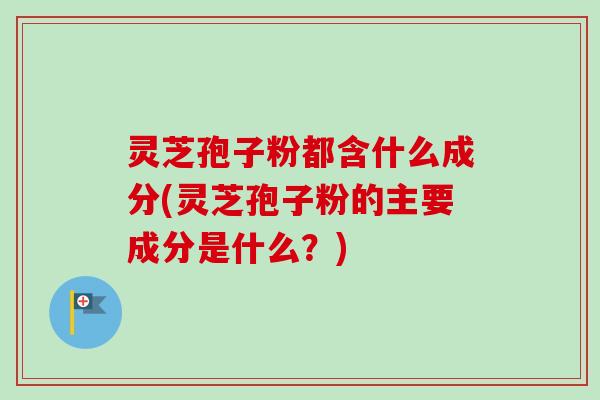 灵芝孢子粉都含什么成分(灵芝孢子粉的主要成分是什么?) 灵芝孢子粉都含什么成分(灵芝孢子粉的主要成分是什么?)