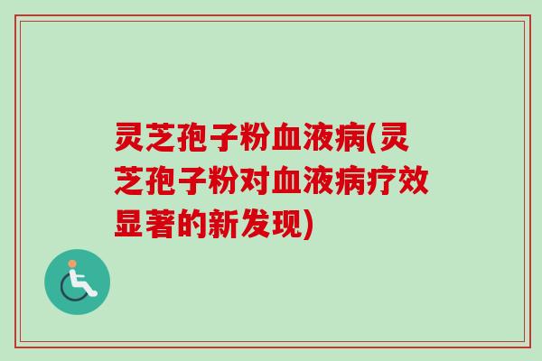灵芝孢子粉血液病(灵芝孢子粉对血液病疗效显著的新发现)