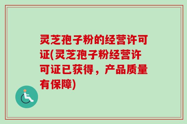 灵芝孢子粉的经营许可证(灵芝孢子粉经营许可证已获得，产品质量有保障)