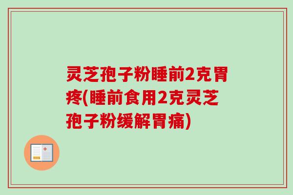 灵芝孢子粉睡前2克胃疼(睡前食用2克灵芝孢子粉缓解胃痛)