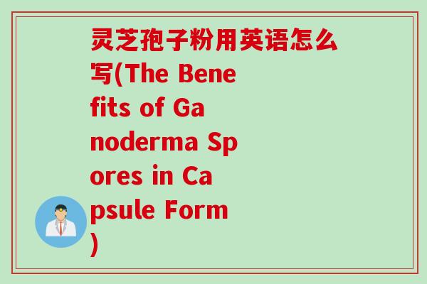灵芝孢子粉用英语怎么写(The Benefits of Ganoderma Spores in Capsule Form) 灵芝孢子粉用英语怎么写(The Benefits of Ganoderma Spores in Capsule Form)