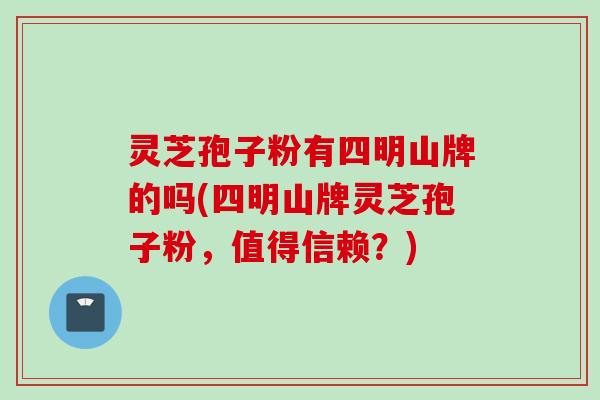 灵芝孢子粉有四明山牌的吗(四明山牌灵芝孢子粉,值得信赖?) 灵芝孢子粉有四明山牌的吗(四明山牌灵芝孢子粉,值得信赖?)
