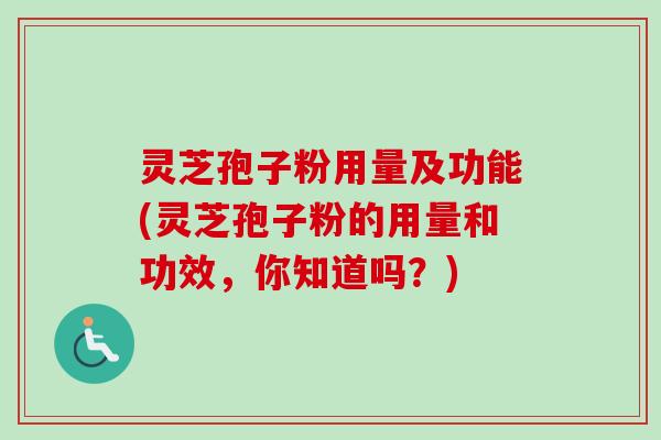 灵芝孢子粉用量及功能(灵芝孢子粉的用量和功效，你知道吗？)