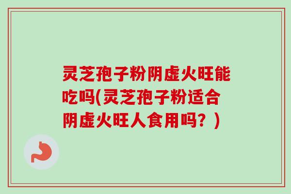 灵芝孢子粉阴虚火旺能吃吗(灵芝孢子粉适合阴虚火旺人食用吗？)