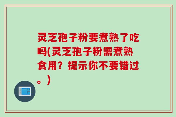 灵芝孢子粉要煮熟了吃吗(灵芝孢子粉需煮熟食用？提示你不要错过。)