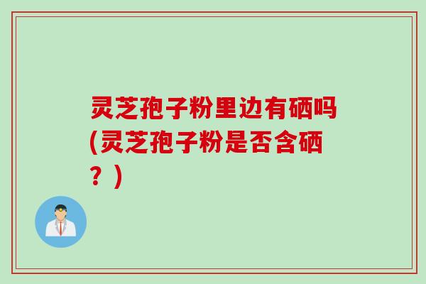 灵芝孢子粉里边有硒吗(灵芝孢子粉是否含硒？)
