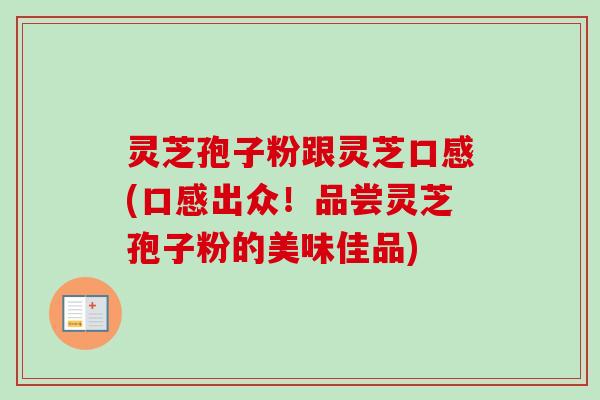 灵芝孢子粉跟灵芝口感(口感出众！品尝灵芝孢子粉的美味佳品)
