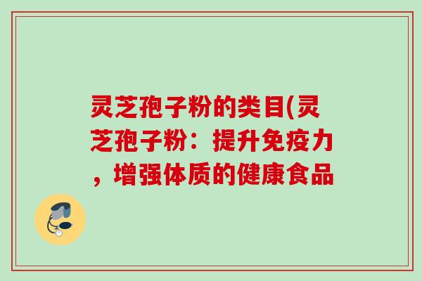 灵芝孢子粉的类目(灵芝孢子粉：提升免疫力，增强体质的健康食品
