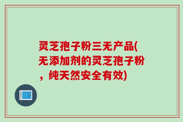 灵芝孢子粉三无产品(无添加剂的灵芝孢子粉，纯天然安全有效)