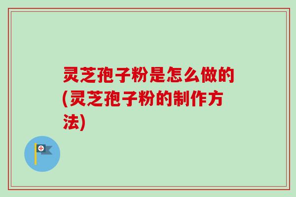 灵芝孢子粉是怎么做的(灵芝孢子粉的制作方法)