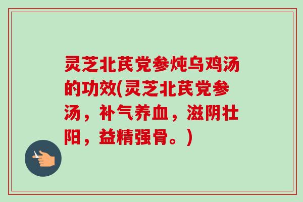 灵芝北芪党参炖乌鸡汤的功效(灵芝北芪党参汤，补气养血，滋阴壮阳，益精强骨。)