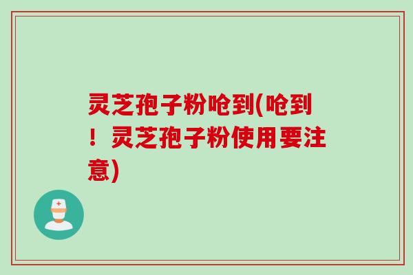 灵芝孢子粉呛到(呛到！灵芝孢子粉使用要注意)