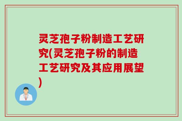 灵芝孢子粉制造工艺研究(灵芝孢子粉的制造工艺研究及其应用展望)