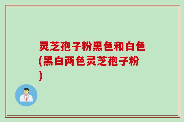灵芝孢子粉黑色和白色(黑白两色灵芝孢子粉)
