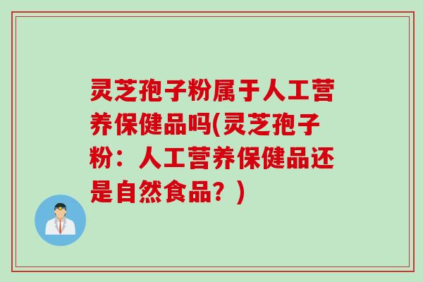 灵芝孢子粉属于人工营养保健品吗(灵芝孢子粉：人工营养保健品还是自然食品？)