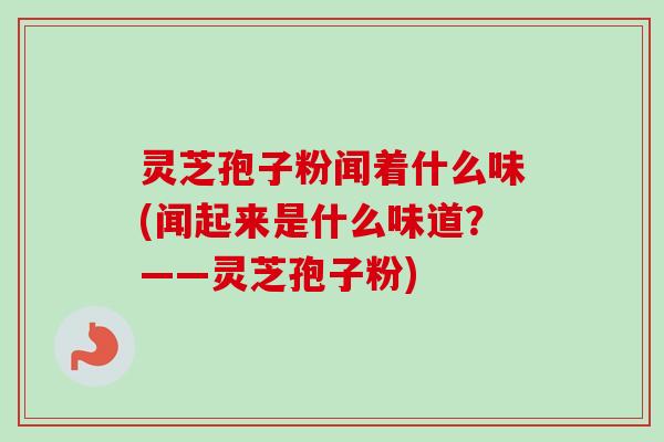 灵芝孢子粉闻着什么味(闻起来是什么味道？——灵芝孢子粉)