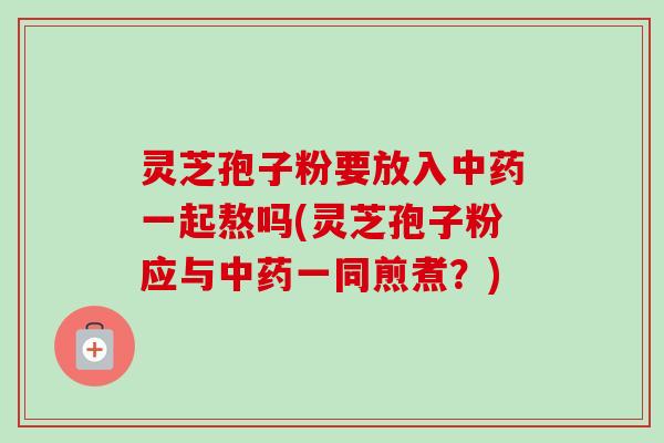 灵芝孢子粉要放入中药一起熬吗(灵芝孢子粉应与中药一同煎煮？)
