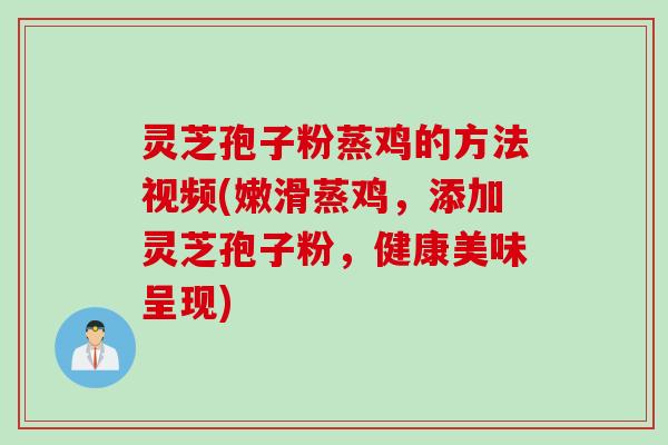 灵芝孢子粉蒸鸡的方法视频(嫩滑蒸鸡,添加灵芝孢子粉,健康美味呈现) 灵芝孢子粉蒸鸡的方法视频(嫩滑蒸鸡,添加灵芝孢子粉,健康美味呈现)