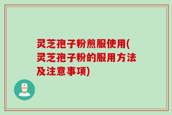 灵芝孢子粉煎服使用(灵芝孢子粉的服用方法及注意事项)