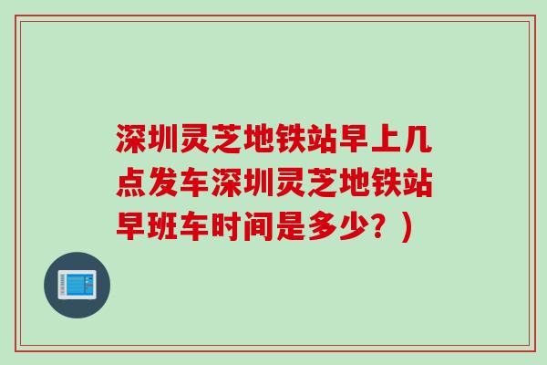 深圳灵芝地铁站早上几点发车深圳灵芝地铁站早班车时间是多少？)