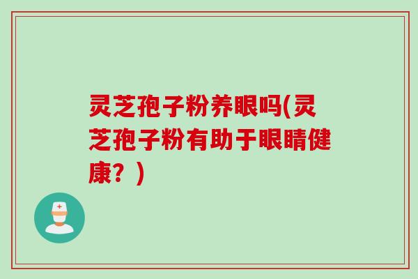 灵芝孢子粉养眼吗(灵芝孢子粉有助于眼睛健康？)