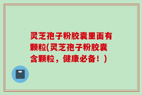 灵芝孢子粉胶囊里面有颗粒(灵芝孢子粉胶囊含颗粒，健康必备！)