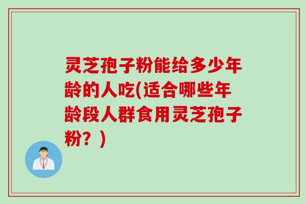 灵芝孢子粉能给多少年龄的人吃(适合哪些年龄段人群食用灵芝孢子粉?) 灵芝孢子粉能给多少年龄的人吃(适合哪些年龄段人群食用灵芝孢子粉?)