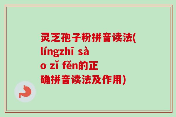 灵芝孢子粉拼音读法(língzhī sào zǐ fěn的正确拼音读法及作用) 灵芝孢子粉拼音读法(língzhī sào zǐ fěn的正确拼音读法及作用)