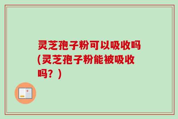 灵芝孢子粉可以吸收吗(灵芝孢子粉能被吸收吗?) 灵芝孢子粉可以吸收吗(灵芝孢子粉能被吸收吗?)