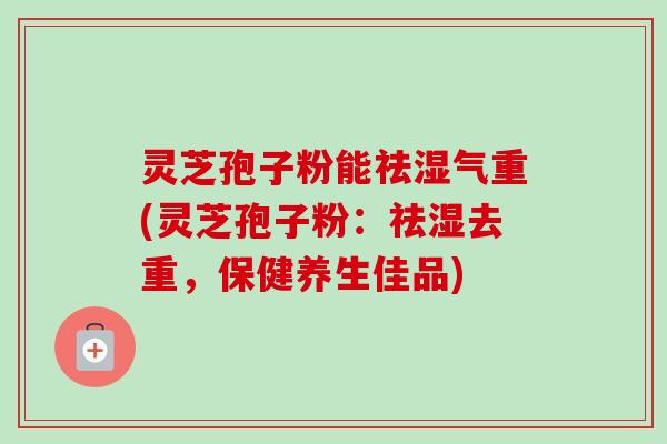灵芝孢子粉能祛湿气重(灵芝孢子粉：祛湿去重，保健养生佳品)