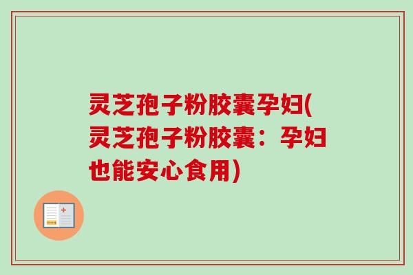 灵芝孢子粉胶囊孕妇(灵芝孢子粉胶囊:孕妇也能安心食用) 灵芝孢子粉胶囊孕妇(灵芝孢子粉胶囊:孕妇也能安心食用)
