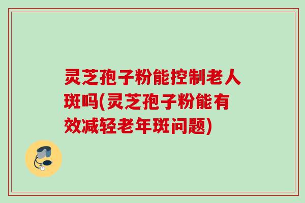 灵芝孢子粉能控制老人斑吗(灵芝孢子粉能有效减轻老年斑问题) 灵芝孢子粉能控制老人斑吗(灵芝孢子粉能有效减轻老年斑问题)